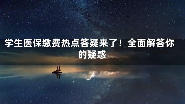 学生医保缴费热点答疑来了！全面解答你的疑惑