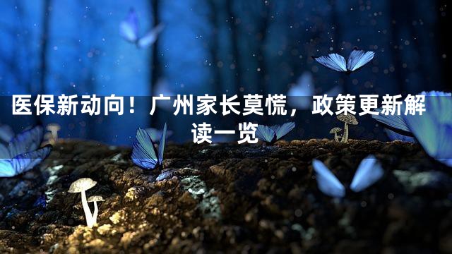 医保新动向！广州家长莫慌，政策更新解读一览