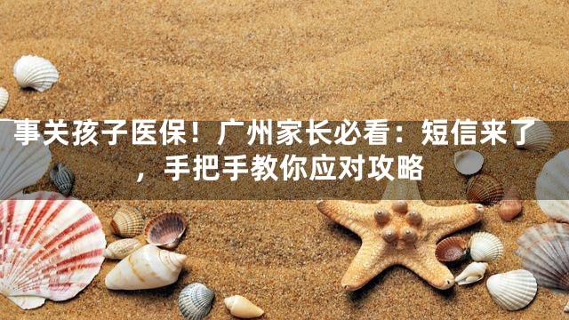 事关孩子医保！广州家长必看：短信来了，手把手教你应对攻略