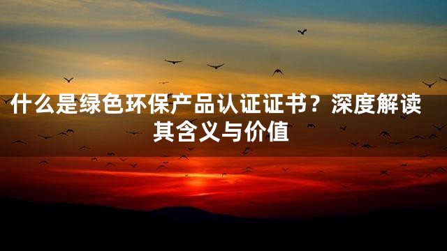 什么是绿色环保产品认证证书？深度解读其含义与价值