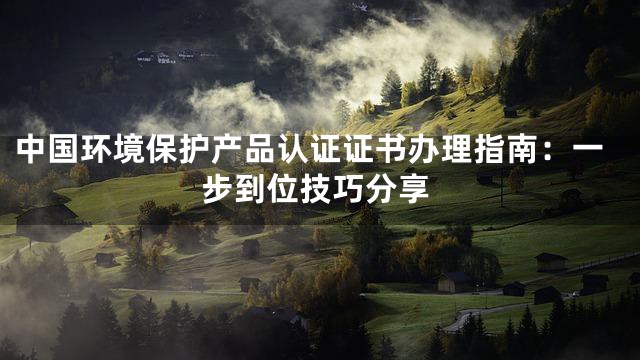 中国环境保护产品认证证书办理指南：一步到位技巧分享
