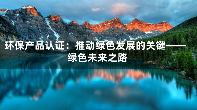环保产品认证：推动绿色发展的关键——绿色未来之路