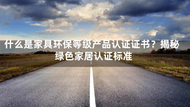 什么是家具环保等级产品认证证书？揭秘绿色家居认证标准