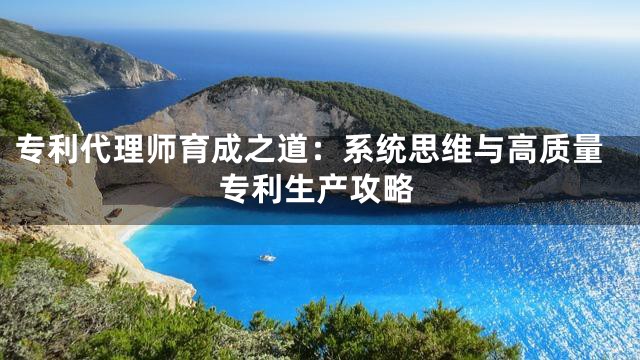 专利代理师育成之道：系统思维与高质量专利生产攻略
