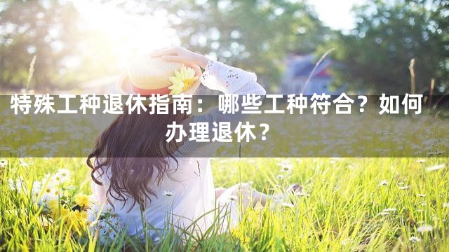 特殊工种退休指南：哪些工种符合？如何办理退休？
