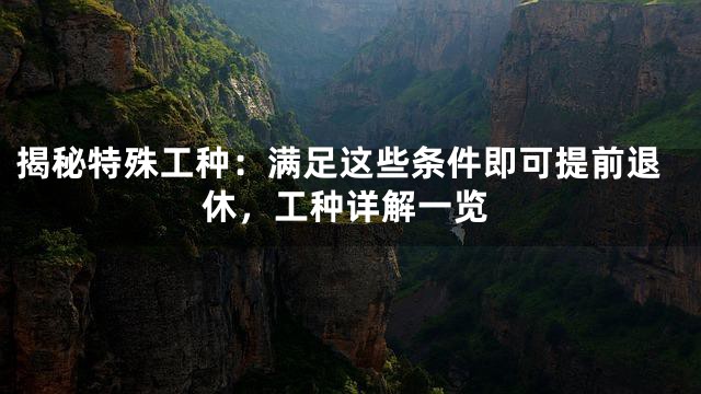 揭秘特殊工种：满足这些条件即可提前退休，工种详解一览