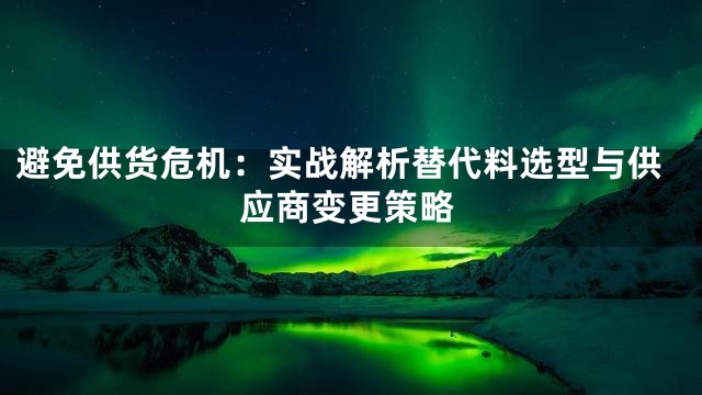 避免供货危机：实战解析替代料选型与供应商变更策略