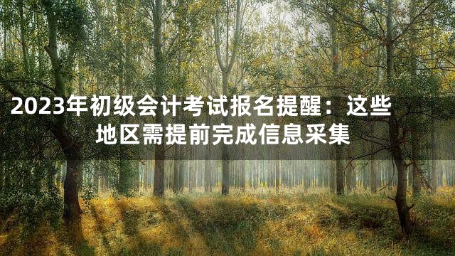 2023年初级会计考试报名提醒：这些地区需提前完成信息采集
