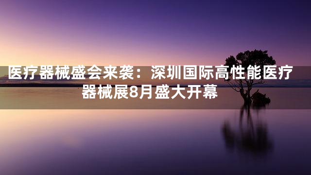 医疗器械盛会来袭：深圳国际高性能医疗器械展8月盛大开幕