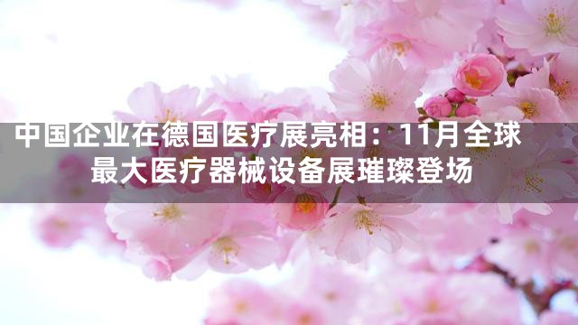 中国企业在德国医疗展亮相：11月全球最大医疗器械设备展璀璨登场