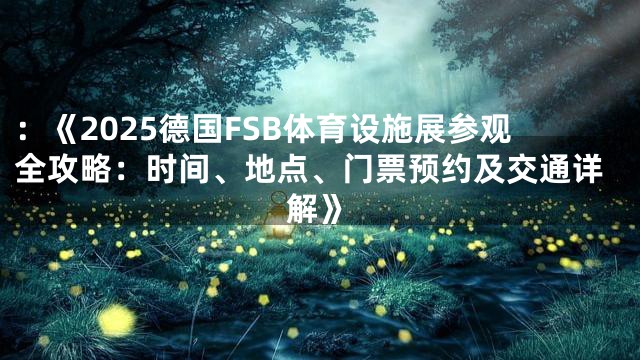 ：《2025德国FSB体育设施展参观全攻略：时间、地点、门票预约及交通详解》