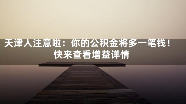 天津人注意啦：你的公积金将多一笔钱！快来查看增益详情