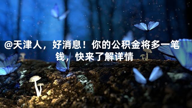 @天津人，好消息！你的公积金将多一笔钱，快来了解详情