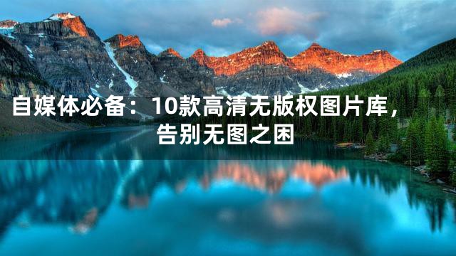 自媒体必备：10款高清无版权图片库，告别无图之困