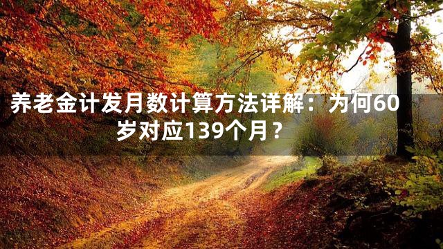 养老金计发月数计算方法详解：为何60岁对应139个月？