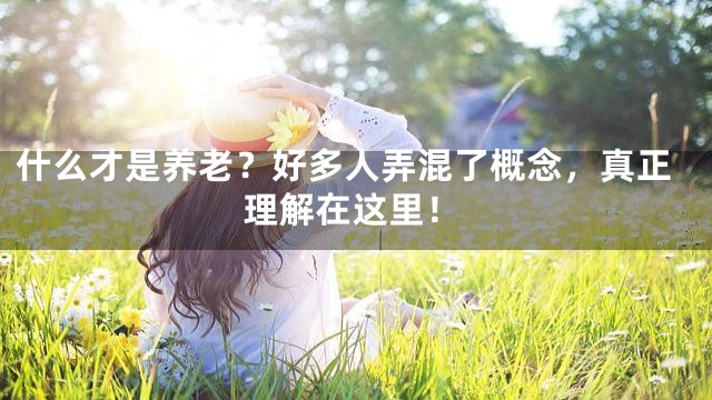 什么才是养老？好多人弄混了概念，真正理解在这里！