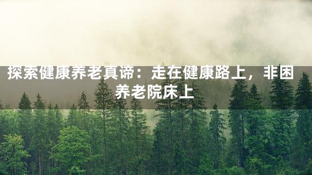 探索健康养老真谛：走在健康路上，非困养老院床上