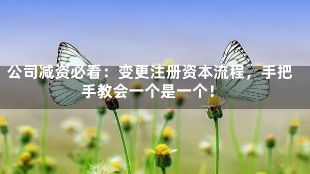 公司减资必看：变更注册资本流程，手把手教会一个是一个！