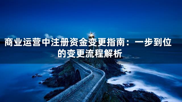 商业运营中注册资金变更指南：一步到位的变更流程解析