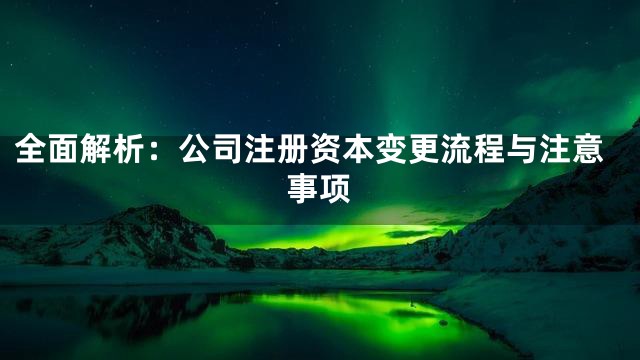 全面解析：公司注册资本变更流程与注意事项