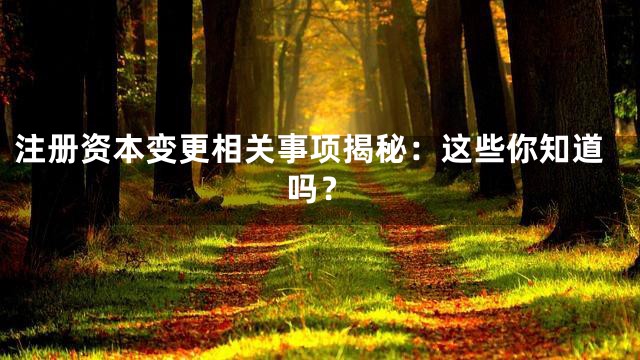 注册资本变更相关事项揭秘：这些你知道吗？