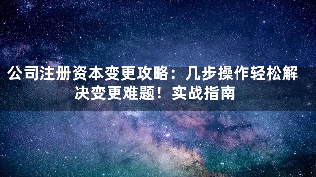 公司注册资本变更攻略：几步操作轻松解决变更难题！实战指南