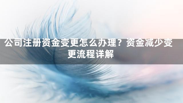 公司注册资金变更怎么办理？资金减少变更流程详解