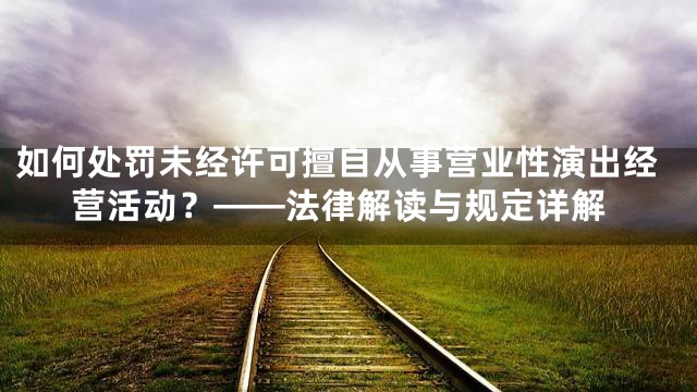 如何处罚未经许可擅自从事营业性演出经营活动？——法律解读与规定详解