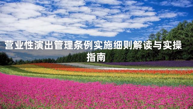 营业性演出管理条例实施细则解读与实操指南
