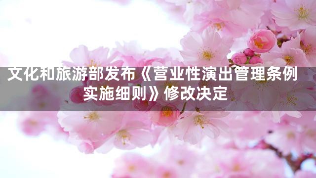 文化和旅游部发布《营业性演出管理条例实施细则》修改决定