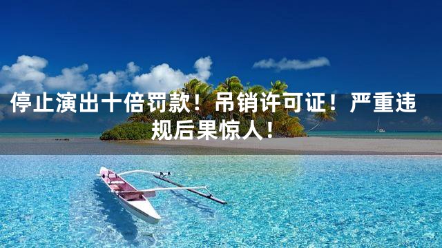 停止演出十倍罚款！吊销许可证！严重违规后果惊人！