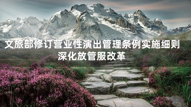 文旅部修订营业性演出管理条例实施细则 深化放管服改革