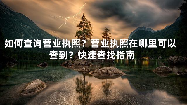 如何查询营业执照？营业执照在哪里可以查到？快速查找指南