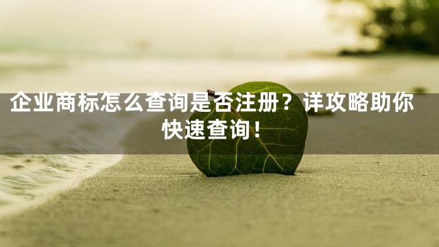 企业商标怎么查询是否注册？详攻略助你快速查询！