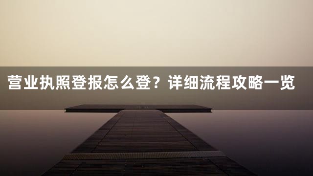 营业执照登报怎么登？详细流程攻略一览
