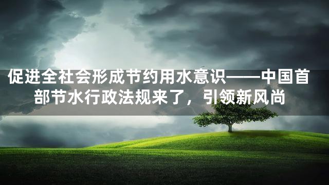 促进全社会形成节约用水意识——中国首部节水行政法规来了，引领新风尚