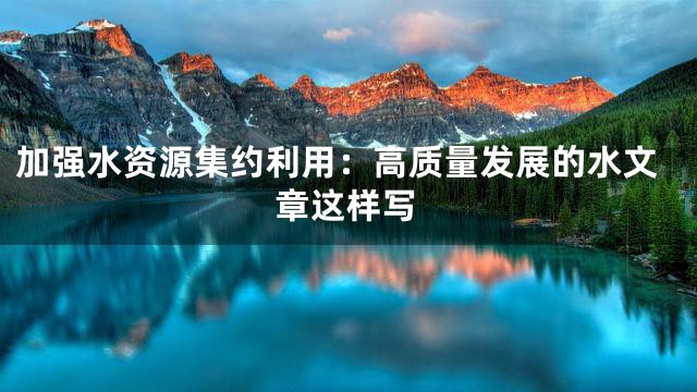 加强水资源集约利用：高质量发展的水文章这样写