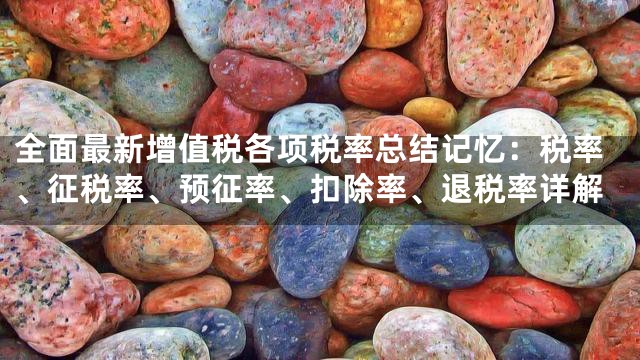 全面最新增值税各项税率总结记忆：税率、征税率、预征率、扣除率、退税率详解