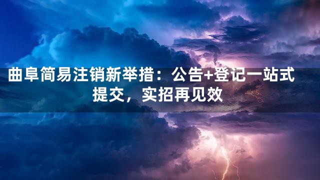 曲阜简易注销新举措：公告+登记一站式提交，实招再见效