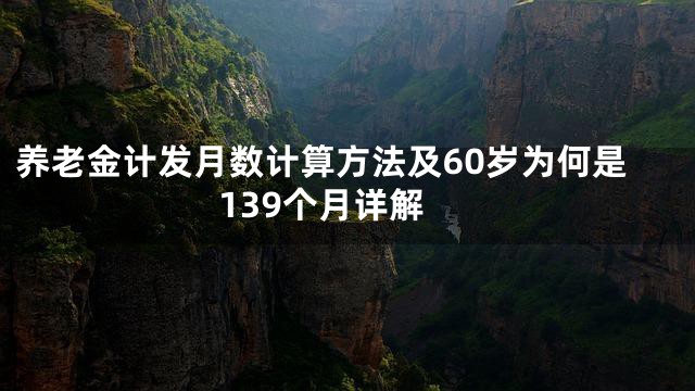 养老金计发月数计算方法及60岁为何是139个月详解