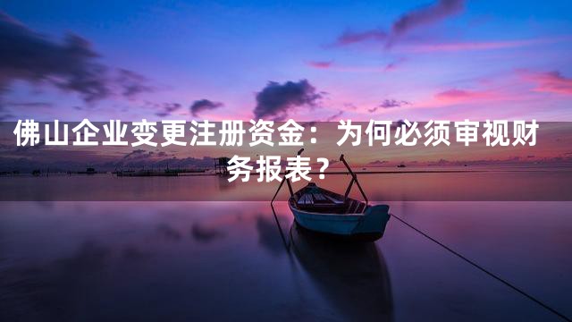 佛山企业变更注册资金：为何必须审视财务报表？