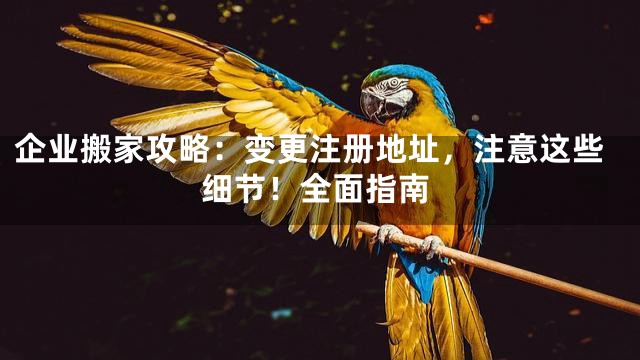 企业搬家攻略：变更注册地址，注意这些细节！全面指南
