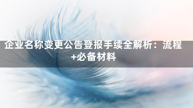 企业名称变更公告登报手续全解析：流程+必备材料
