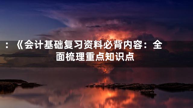 ：《

会计基础复习资料必背内容：全面梳理重点知识点