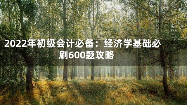 2022年初级会计必备：经济学基础必刷600题攻略