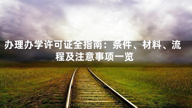 办理办学许可证全指南：条件、材料、流程及注意事项一览