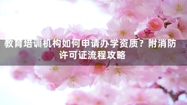 教育培训机构如何申请办学资质？附消防许可证流程攻略
