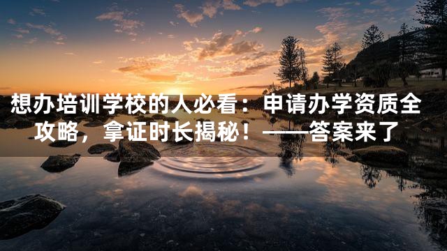 想办培训学校的人必看：申请办学资质全攻略，拿证时长揭秘！——答案来了