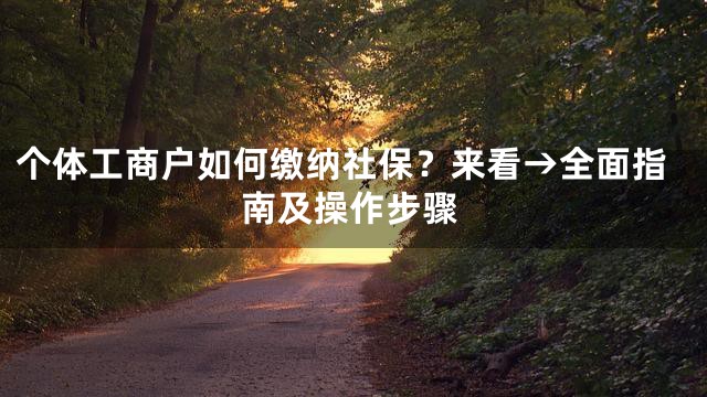 个体工商户如何缴纳社保？来看→全面指南及操作步骤