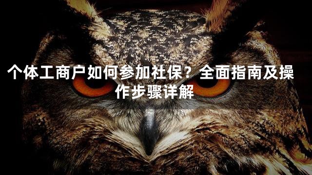 个体工商户如何参加社保？全面指南及操作步骤详解